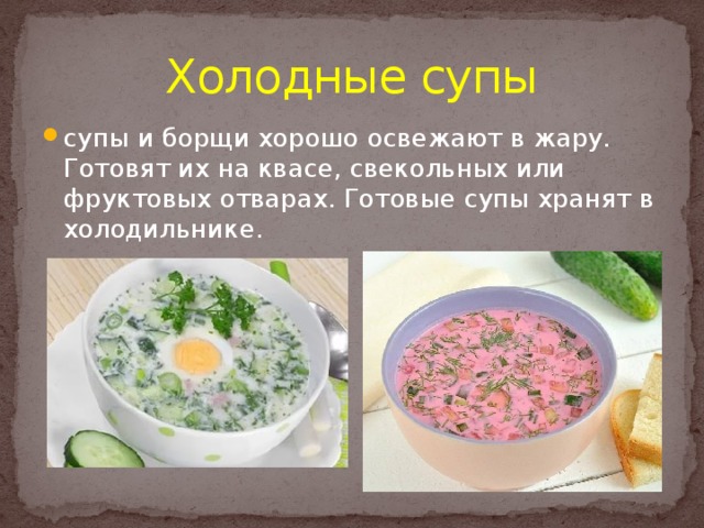 Холодные супы супы и борщи хорошо освежают в жару. Готовят их на квасе, свекольных или фруктовых отварах. Готовые супы хранят в холодильнике. 