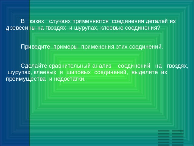  В каких случаях применяются соединения деталей из древесины на гвоздях и шурупах, клеевые соединения?  Приведите примеры применения этих соединений.  Сделайте сравнительный анализ соединений на гвоздях, шурупах, клеевых и шиповых соединений, выделите их преимущества и недостатки. 