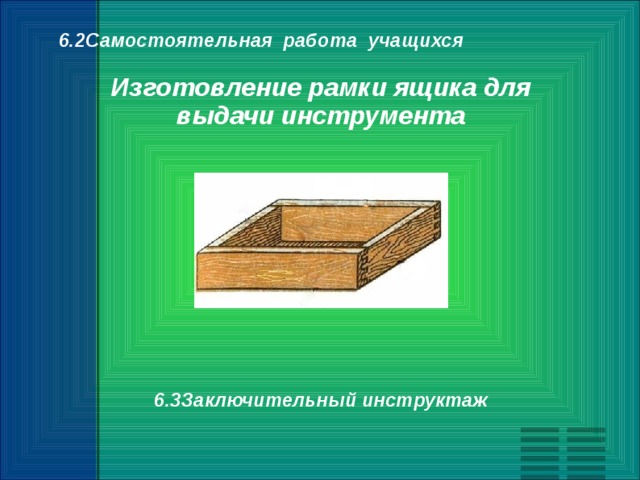 6.2Самостоятельная работа учащихся  Изготовление рамки ящика для выдачи инструмента             6.3Заключительный инструктаж 