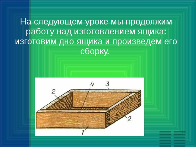 На следующем уроке мы продолжим работу над изготовлением ящика: изготовим дно ящика и произведем его сборку. 