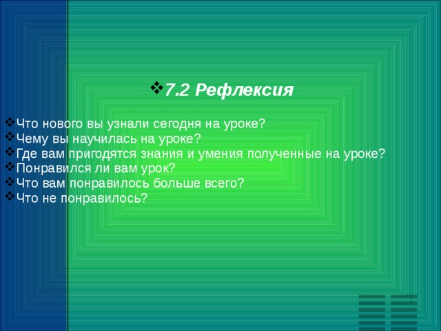 7.2 Рефлексия  Что нового вы узнали сегодня на уроке? Чему вы научилась на уроке? Где вам пригодятся знания и умения полученные на уроке? Понравился ли вам урок? Что вам понравилось больше всего? Что не понравилось? 