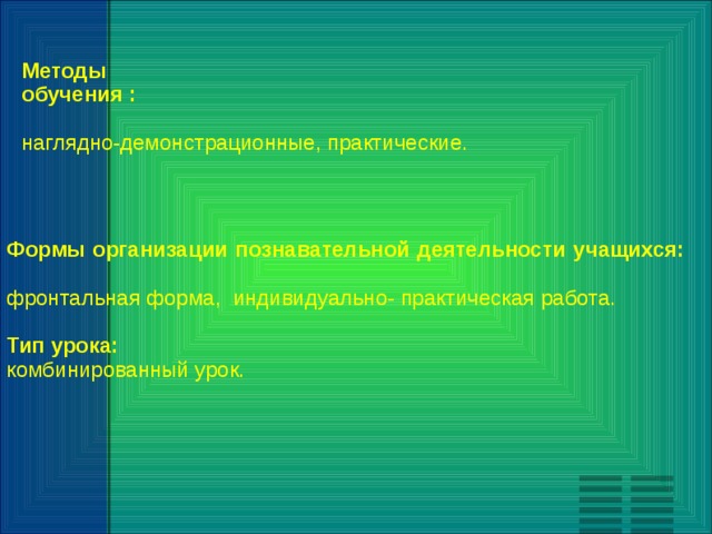 Методы обучения :  наглядно-демонстрационные, практические. Формы организации познавательной деятельности учащихся:  фронтальная форма, индивидуально- практическая работа. Тип урока: комбинированный урок. 