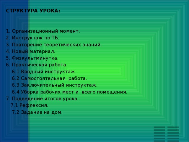 СТРУКТУРА УРОКА: 1. Организационный момент. 2. Инструктаж по ТБ. 3. Повторение теоретических знаний. 4. Новый материал. 5. Физкультминутка. 6. Практическая работа.  6.1 Вводный инструктаж.  6.2 Самостоятельная работа.  6.3 Заключительный инструктаж.  6.4 Уборка рабочих мест и всего помещения. 7. Подведение итогов урока.  7.1 Рефлексия.  7.2 Задание на дом. 