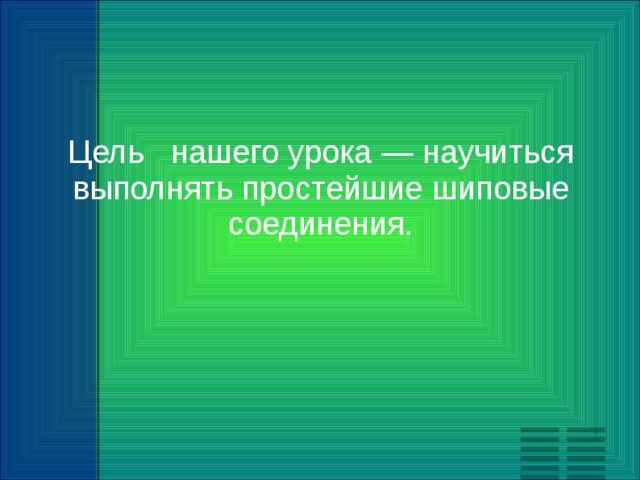 Цель нашего урока — научиться выполнять простейшие шиповые соединения. 