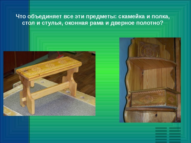 Что объединяет все эти предметы: скамейка и полка, стол и стулья, оконная рама и дверное полотно? 