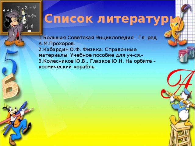  Список литературы 1.Большая Советская Энциклопедия . Гл. ред. А.М.Прохоров. 2.Кабардин О.Ф. Физика: Справочные материалы: Учебное пособие для уч-ся.- 3.Колесников Ю.В., Глазков Ю.Н. На орбите – космический корабль.    