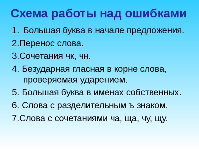 Схема работы над ошибками Большая буква в начале предложения. 2.Перенос слова. 3.Сочетания чк, чн. 4. Безударная гласная в корне слова, проверяемая ударением. 5. Большая буква в именах собственных. 6. Слова с разделительным ъ знаком. 7.Слова с сочетаниями ча, ща, чу, щу. 