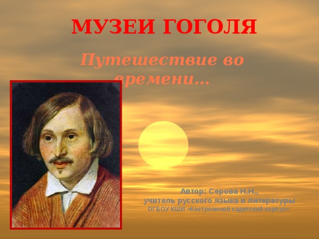 Музеи гоголя Путешествие во времени… Автор: Серова Н.Н., учитель русского языка и литературы ОГБОУ КШИ «Костромской кадетский корпус» 