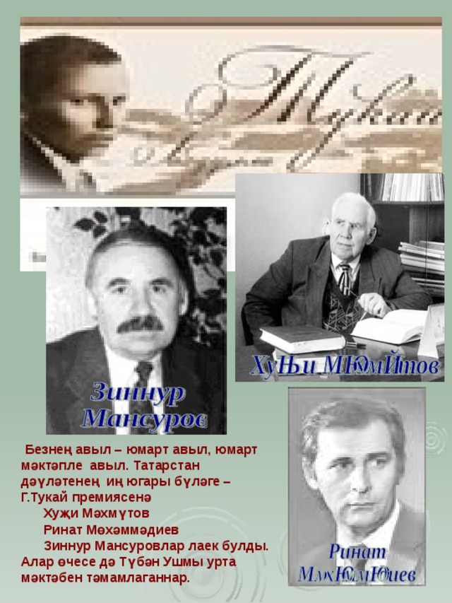  Безнең авыл – юмарт авыл, юмарт мәктәпле авыл.  Татарстан дәүләтенең иң югары бүләге – Г.Тукай премиясенә  Хуҗи Мәхмүтов  Ринат Мөхәммәдиев  Зиннур Мансуровлар лаек булды. Алар өчесе дә Түбән Ушмы урта мәктәбен тәмамлаганнар. 