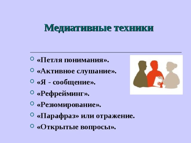 Медиативные техники «Петля понимания». «Активное слушание». «Я - сообщение». «Рефрейминг». «Резюмирование». «Парафраз» или отражение. «Открытые вопросы».   