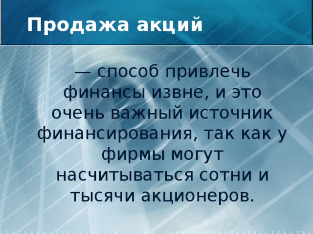 Продажа акций — способ привлечь финансы извне, и это очень важный источник финансирования, так как у фирмы могут насчитываться сотни и тысячи акционеров. 