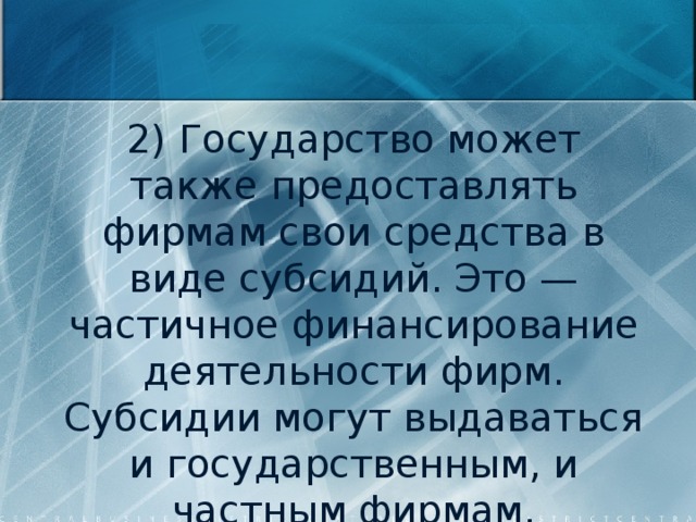 2) Государство может также предоставлять фирмам свои средства в виде субсидий. Это — частичное финансирование деятельности фирм. Субсидии могут выдаваться и государственным, и частным фирмам. 