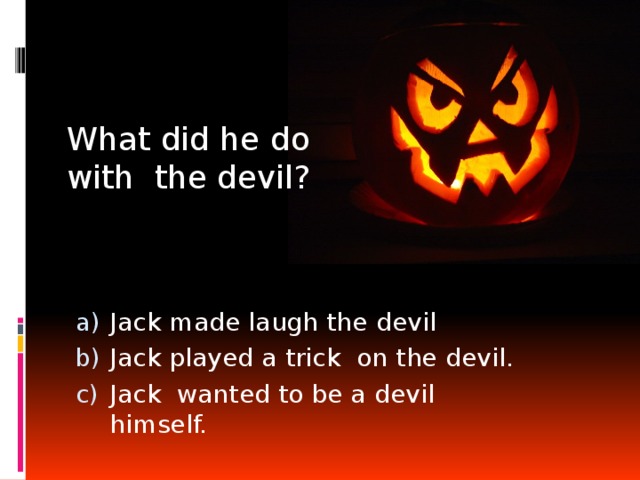 What did he do with the devil? Jack made laugh the devil Jack played a trick on the devil. Jack wanted to be a devil himself. 