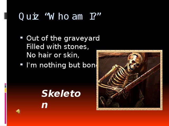 Quiz “Who am I?”   Out of the graveyard  Filled with stones,  No hair or skin, I'm nothing but bones. Skeleton 