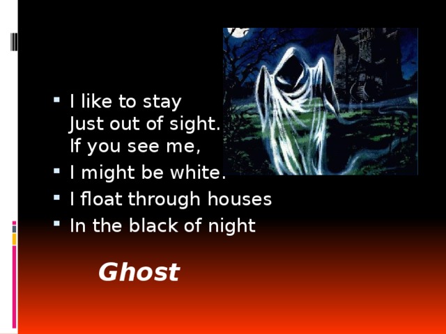 I like to stay  Just out of sight.  If you see me, I might be white. I float through houses In the black of night Ghost 