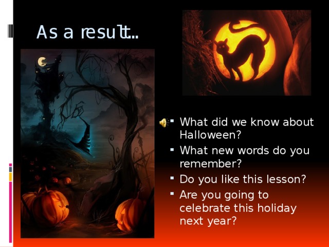 As a result… What did we know about Halloween? What new words do you remember? Do you like this lesson? Are you going to celebrate this holiday next year? 