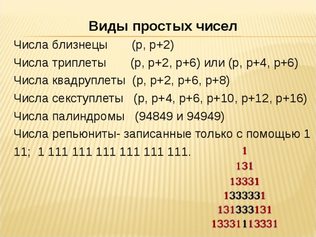 Виды простых чисел Числа близнецы (р, р+2) Числа триплеты  (p, p+2, p+6) или (p, p+4, p+6) Числа квадруплеты (p, p+2, p+6, p+8) Числа секступлеты (p, p+4, p+6, p+10, p+12, p+16) Числа палиндромы (94849 и 94949) Числа репьюниты- записанные только с помощью 1 11; 1 111 111 111 111 111 111. 