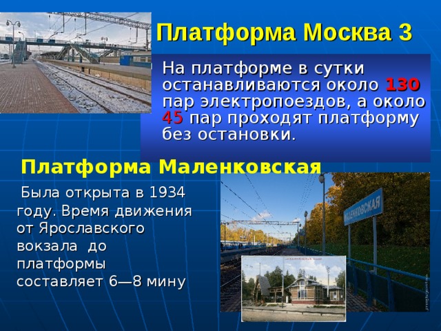 Платформа Москва 3   На платформе в сутки останавливаются около 130 пар электропоездов, а около 45 пар проходят платформу без остановки. Платформа Маленковская    Была открыта в 1934 году. Время движения от Ярославского вокзала  до платформы составляет 6—8 мину 