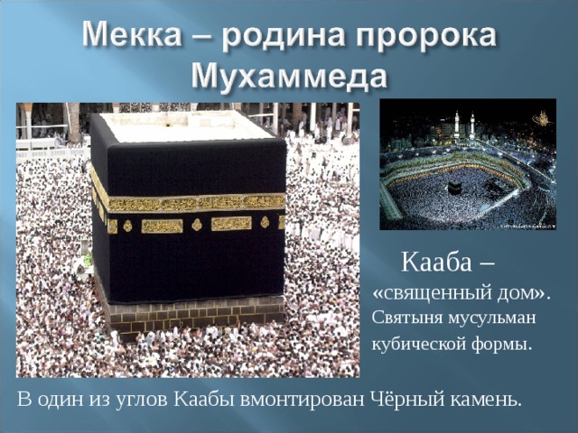  Кааба – «священный дом». Святыня мусульман кубической формы . В один из углов Каабы вмонтирован Чёрный камень. 