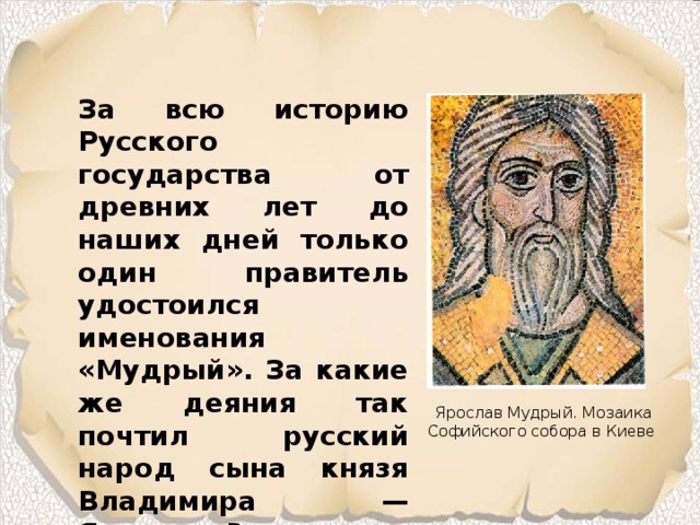 За всю историю Русского государства от древних лет до наших дней только один правитель удостоился именования «Мудрый». За какие же деяния так почтил русский народ сына князя Владимира — Ярослава? Ярослав Мудрый. Мозаика Софийского собора в Киеве 