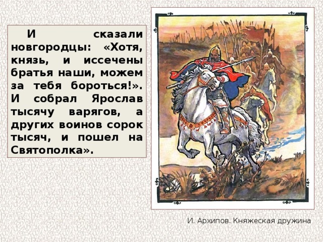 И сказали новгородцы: «Хотя, князь, и иссечены братья наши, можем за тебя бороться!». И собрал Ярослав тысячу варягов, а других воинов сорок тысяч, и пошел на Святополка». И. Архипов. Княжеская дружина 