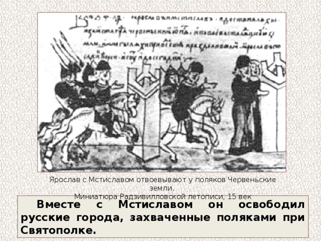 Ярослав с Мстиславом отвоевывают у поляков Червеньские земли. Миниатюра Радзивилловской летописи, 15 век Вместе с Мстиславом он освободил русские города, захваченные поляками при Святополке. 