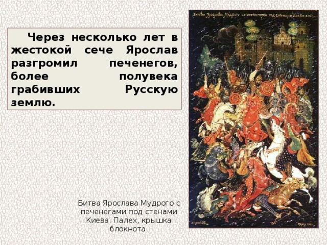 Через несколько лет в жестокой сече Ярослав разгромил печенегов, более полувека грабивших Русскую землю. Битва Ярослава Мудрого с печенегами под стенами Киева. Палех, крышка блокнота. 