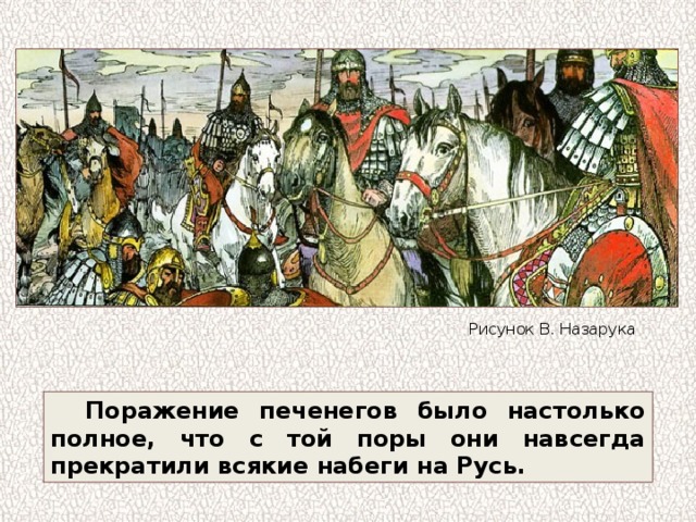 Рисунок В. Назарука Поражение печенегов было настолько полное, что с той поры они навсегда прекратили всякие набеги на Русь. 