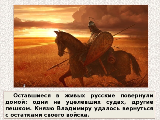 Оставшиеся в живых русские повернули домой: одни на уцелевших судах, другие пешком. Князю Владимиру удалось вернуться с остатками своего войска. 