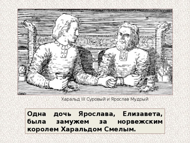 Харальд III Суровый  и Ярослав Мудрый Одна дочь Ярослава, Елизавета, была замужем за норвежским королем Харальдом Смелым. 