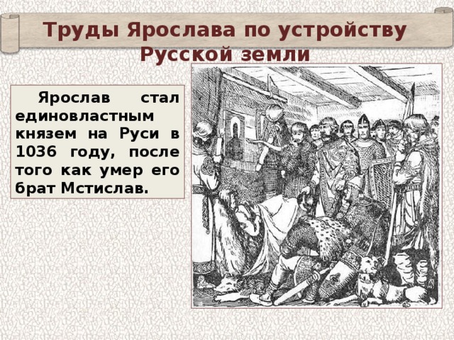 Труды Ярослава по устройству Русской земли Ярослав стал единовластным князем на Руси в 1036 году, после того как умер его брат Мстислав. 