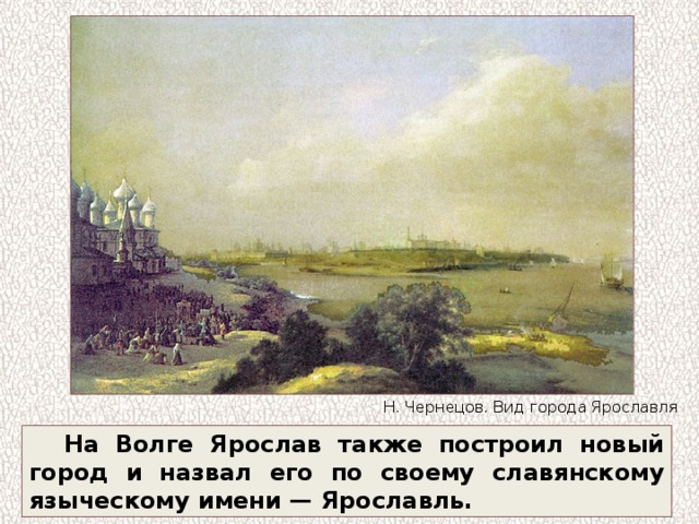 Н. Чернецов. Вид города Ярославля На Волге Ярослав также построил новый город и назвал его по своему славянскому языческому имени — Ярославль. 