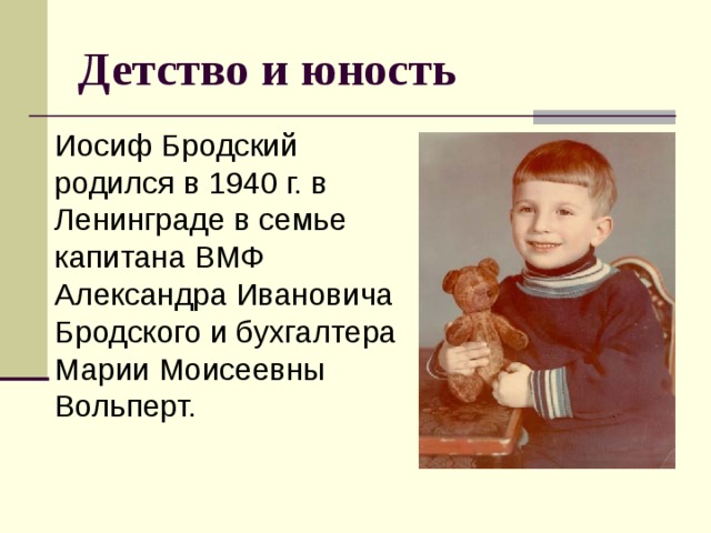 Детство и юность Иосиф Бродский родился в 1940 г. в Ленинграде в семье капитана ВМФ Александра Ивановича Бродского и бухгалтера Марии Моисеевны Вольперт. 