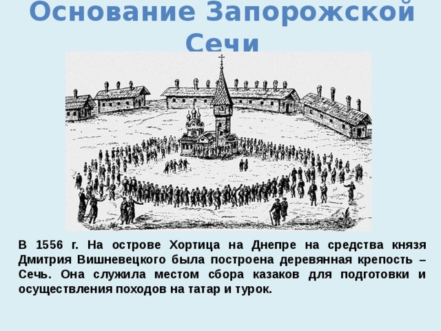 Основание Запорожской Сечи В 1556 г. На острове Хортица на Днепре на средства князя Дмитрия Вишневецкого была построена деревянная крепость – Сечь. Она служила местом сбора казаков для подготовки и осуществления походов на татар и турок. 