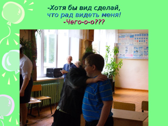 -Хотя бы вид сделай,  что рад видеть меня!  -Чего-о-о??? 