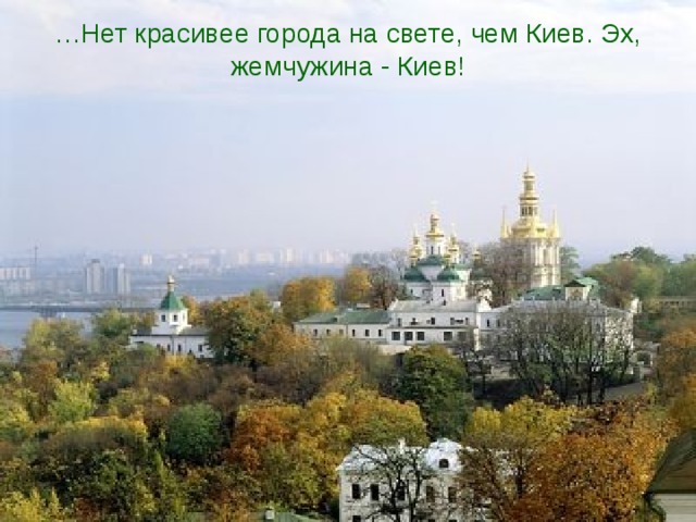 … Нет красивее города на свете, чем Киев. Эх, жемчужина - Киев!   