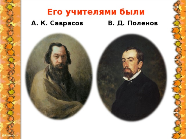 Его учителями были А. К. Саврасов В. Д. Поленов