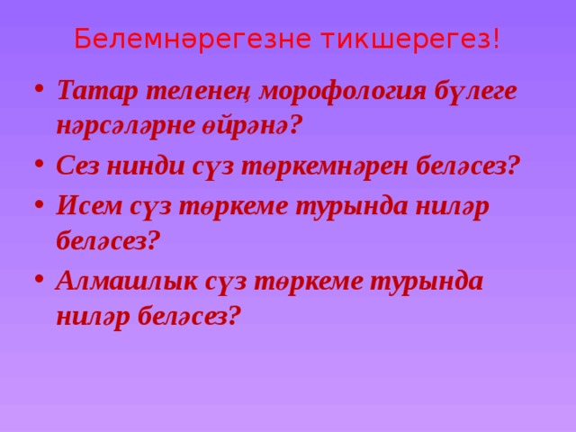 Белемнәрегезне тикшерегез!   Татар теленең морофология бүлеге нәрсәләрне өйрәнә? Сез нинди сүз төркемнәрен беләсез? Исем сүз төркеме турында ниләр беләсез? Алмашлык сүз төркеме турында ниләр беләсез? 