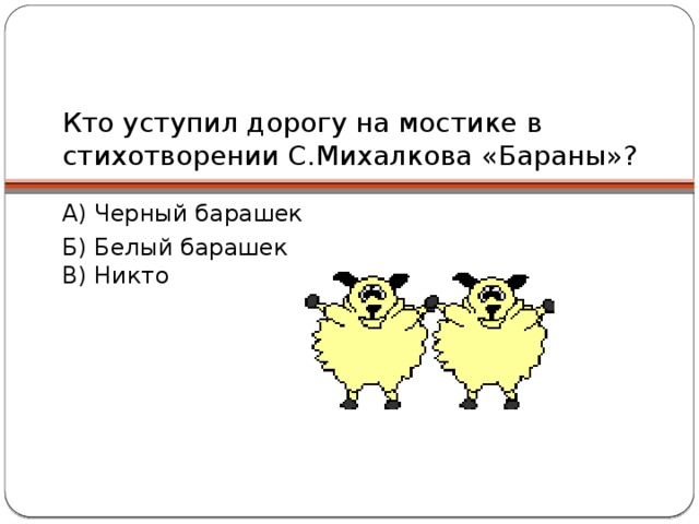 Кто уступил дорогу на мостике в стихотворении С.Михалкова «Бараны»? А) Черный барашек Б) Белый барашек  В) Никто 