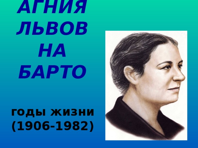 АГНИЯ  ЛЬВОВНА  БАРТО  годы жизни  (1906-1982) 