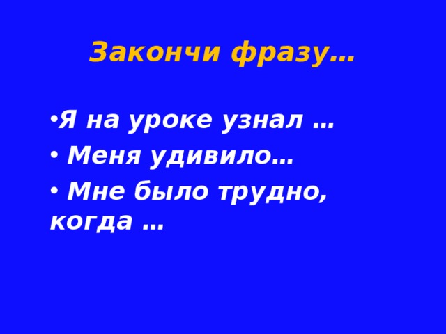 Закончи фразу… Я на уроке узнал …  Меня удивило…  Мне было трудно, когда … 