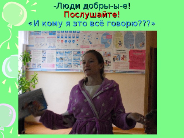 -Люди добры-ы-е!  Послушайте!  «И кому я это всё говорю???» 