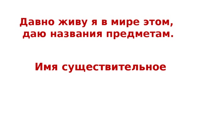 Давно живу я в мире этом,  даю названия предметам.   Имя существительное 