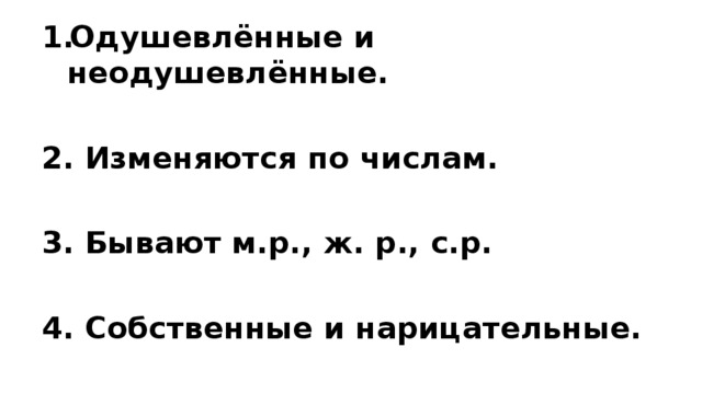 Одушевлённые и неодушевлённые.  2. Изменяются по числам.  3. Бывают м.р., ж. р., с.р.  4. Собственные и нарицательные. 