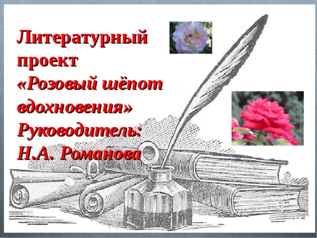 Литературный проект «Розовый шёпот вдохновения» Руководитель: Н.А. Романова 