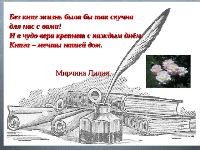 Без книг жизнь была бы так скучна для нас с вами! И в чудо вера крепнет с каждым днём. Книга – мечты нашей дом.   Мирчина Лилия   