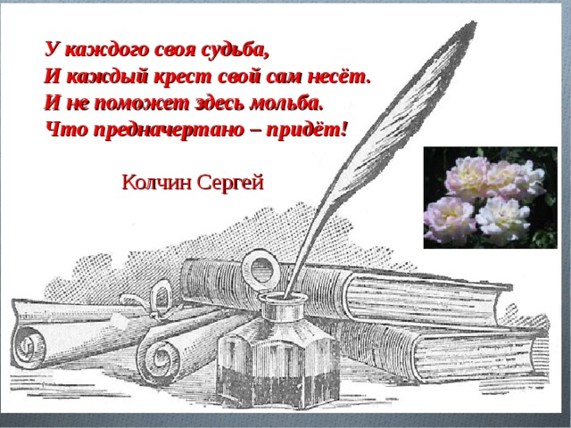 У каждого своя судьба, И каждый крест свой сам несёт. И не поможет здесь мольба. Что предначертано – придёт!    Колчин Сергей  