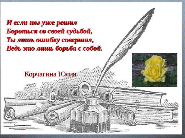 И если ты уже решил Бороться со своей судьбой, Ты лишь ошибку совершил, Ведь это лишь борьба с собой.  Корчагина Юлия 