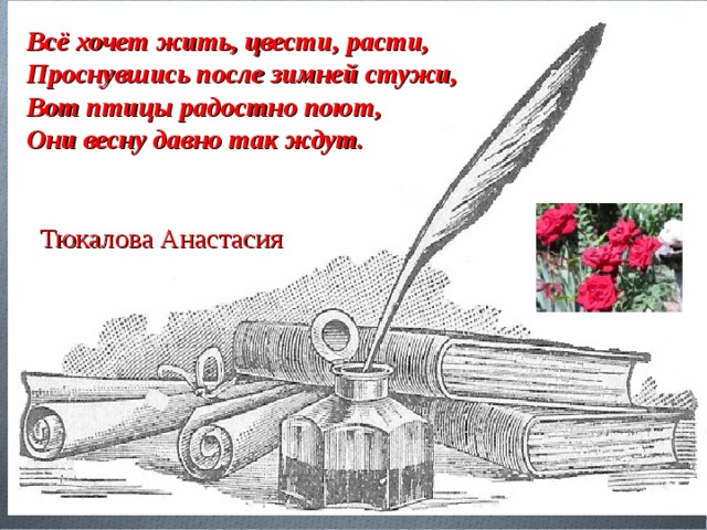 Всё хочет жить, цвести, расти, Проснувшись после зимней стужи, Вот птицы радостно поют, Они весну давно так ждут.   Тюкалова Анастасия 