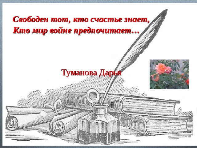  Свободен тот, кто счастье знает,  Кто мир войне предпочитает…   Туманова Дарья 